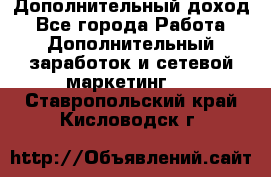 Дополнительный доход - Все города Работа » Дополнительный заработок и сетевой маркетинг   . Ставропольский край,Кисловодск г.